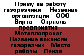 Приму на работу газорезчика. › Название организации ­ ООО“Вирта“ › Отрасль предприятия ­ Металлопрокат › Название вакансии ­ газорезчик › Место работы ­ Пенза - Пензенская обл., Пенза г. Работа » Вакансии   